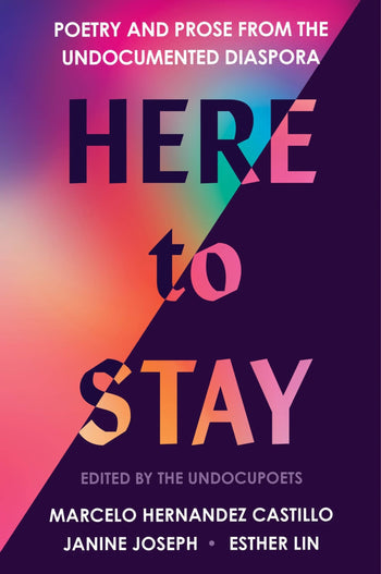 Here to Stay: Poetry and Prose from the Undocumented Diaspora (edited by Marcelo Hernandez Castillo, Janine Joseph, and Esther Lin)
